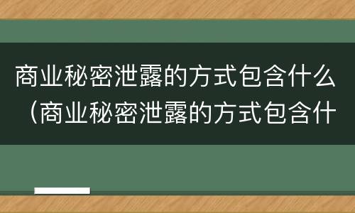 商业秘密泄露的方式包含什么（商业秘密泄露的方式包含什么内容）