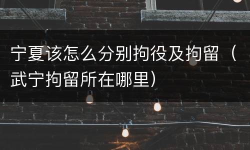 宁夏该怎么分别拘役及拘留（武宁拘留所在哪里）