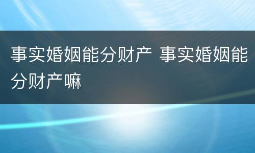 事实婚姻能分财产 事实婚姻能分财产嘛