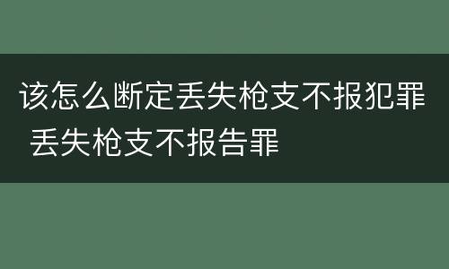 该怎么断定丢失枪支不报犯罪 丢失枪支不报告罪