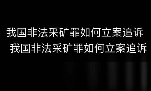 我国非法采矿罪如何立案追诉 我国非法采矿罪如何立案追诉的