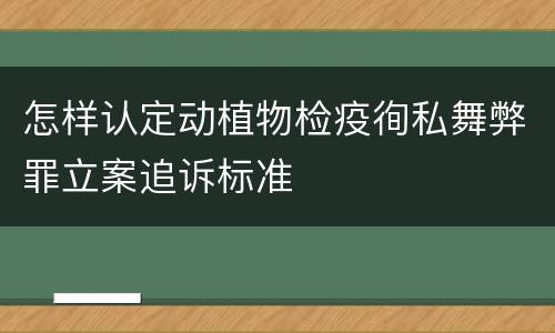 怎样认定动植物检疫徇私舞弊罪立案追诉标准
