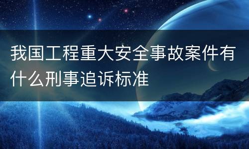 我国工程重大安全事故案件有什么刑事追诉标准