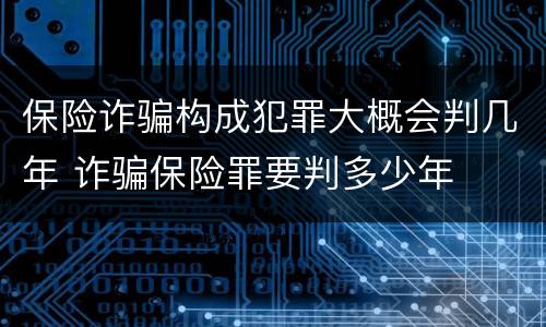 保险诈骗构成犯罪大概会判几年 诈骗保险罪要判多少年