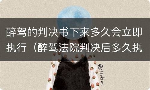 醉驾的判决书下来多久会立即执行（醉驾法院判决后多久执行）