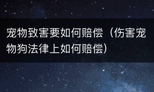 宠物致害要如何赔偿（伤害宠物狗法律上如何赔偿）