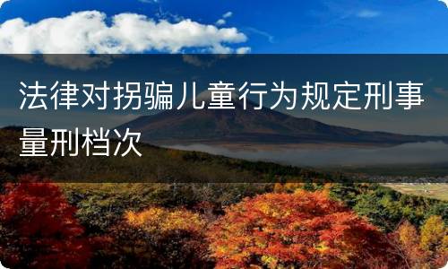 法律对拐骗儿童行为规定刑事量刑档次