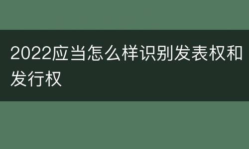 2022应当怎么样识别发表权和发行权