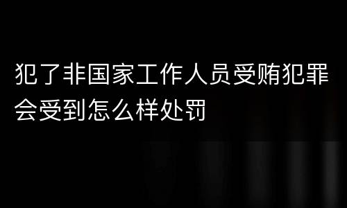 犯了非国家工作人员受贿犯罪会受到怎么样处罚