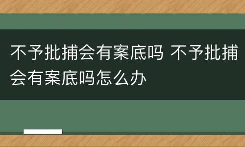 不予批捕会有案底吗 不予批捕会有案底吗怎么办
