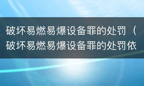 破坏易燃易爆设备罪的处罚（破坏易燃易爆设备罪的处罚依据）