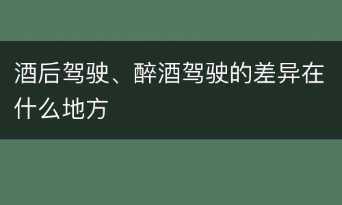 酒后驾驶、醉酒驾驶的差异在什么地方