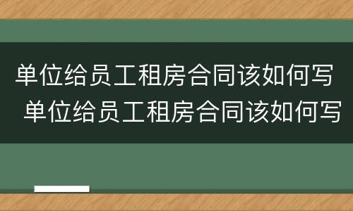 单位给员工租房合同该如何写 单位给员工租房合同该如何写呢