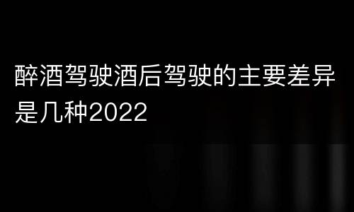 醉酒驾驶酒后驾驶的主要差异是几种2022