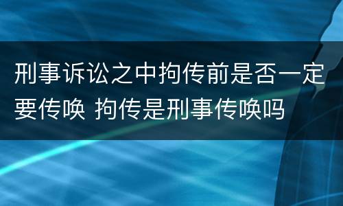 刑事诉讼之中拘传前是否一定要传唤 拘传是刑事传唤吗