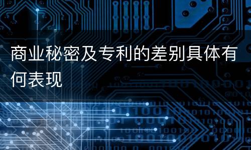 商业秘密及专利的差别具体有何表现