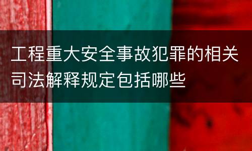 工程重大安全事故犯罪的相关司法解释规定包括哪些