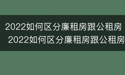 2022如何区分廉租房跟公租房 2022如何区分廉租房跟公租房呢