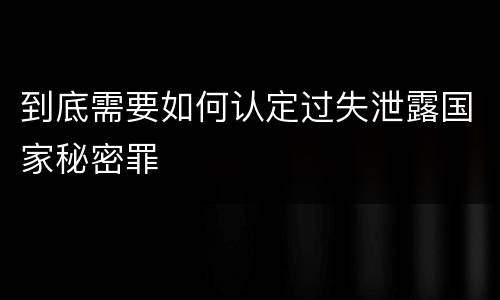 到底需要如何认定过失泄露国家秘密罪