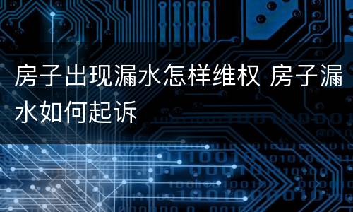 房子出现漏水怎样维权 房子漏水如何起诉