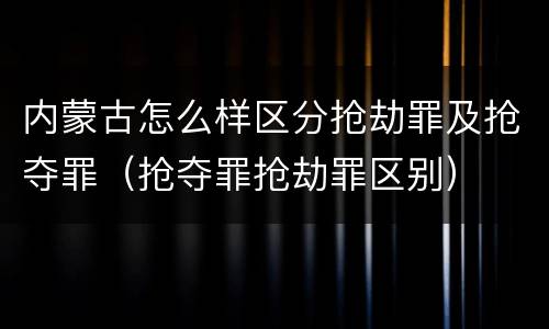 内蒙古怎么样区分抢劫罪及抢夺罪（抢夺罪抢劫罪区别）