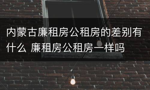 内蒙古廉租房公租房的差别有什么 廉租房公租房一样吗