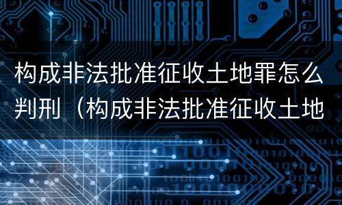 构成非法批准征收土地罪怎么判刑（构成非法批准征收土地罪怎么判刑的）