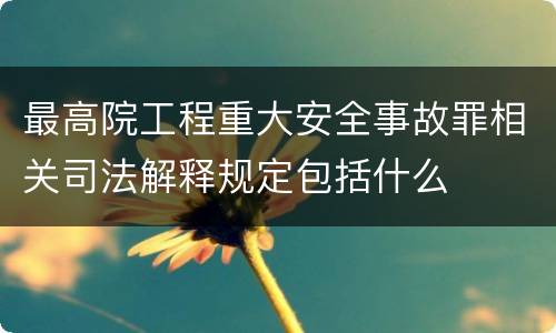 最高院工程重大安全事故罪相关司法解释规定包括什么