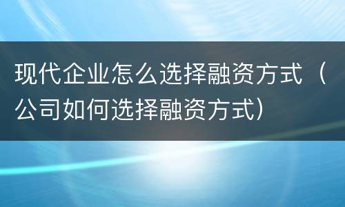现代企业怎么选择融资方式（公司如何选择融资方式）
