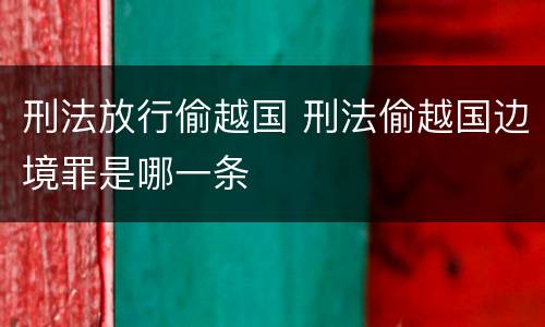 刑法放行偷越国 刑法偷越国边境罪是哪一条