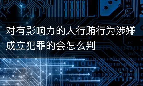 对有影响力的人行贿行为涉嫌成立犯罪的会怎么判