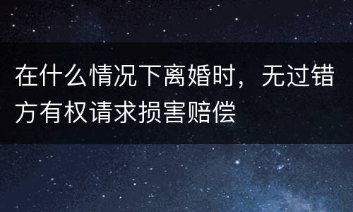 在什么情况下离婚时，无过错方有权请求损害赔偿