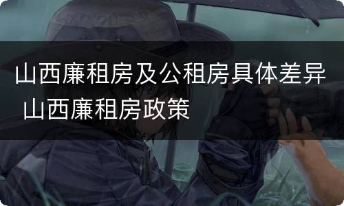 山西廉租房及公租房具体差异 山西廉租房政策