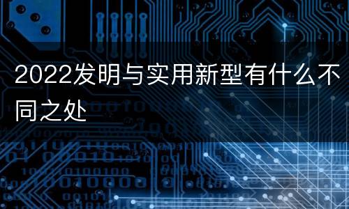 2022发明与实用新型有什么不同之处