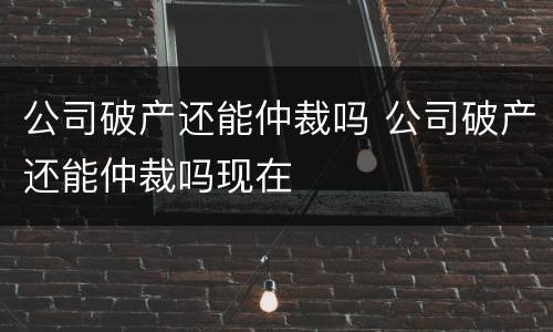 公司破产还能仲裁吗 公司破产还能仲裁吗现在