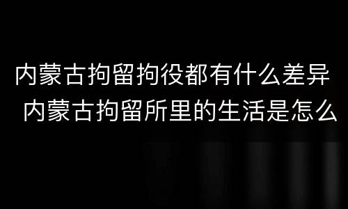 内蒙古拘留拘役都有什么差异 内蒙古拘留所里的生活是怎么样的