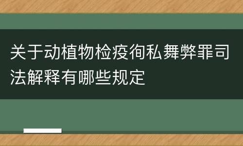 关于动植物检疫徇私舞弊罪司法解释有哪些规定