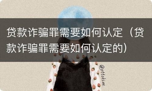贷款诈骗罪需要如何认定（贷款诈骗罪需要如何认定的）