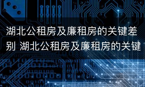 湖北公租房及廉租房的关键差别 湖北公租房及廉租房的关键差别是什么