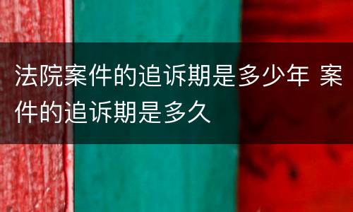 法院案件的追诉期是多少年 案件的追诉期是多久