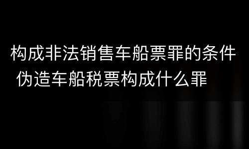 构成非法销售车船票罪的条件 伪造车船税票构成什么罪