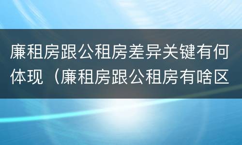 廉租房跟公租房差异关键有何体现（廉租房跟公租房有啥区别）
