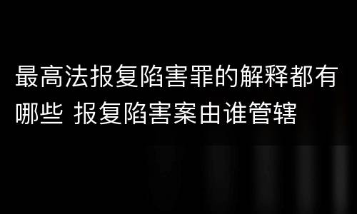 最高法报复陷害罪的解释都有哪些 报复陷害案由谁管辖