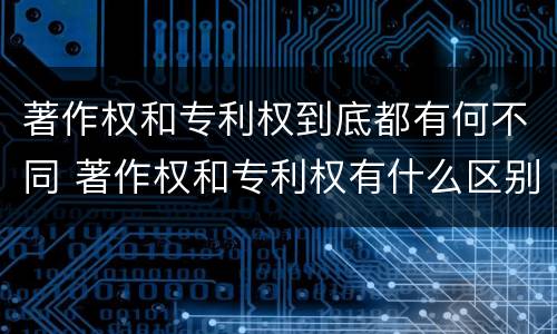 著作权和专利权到底都有何不同 著作权和专利权有什么区别
