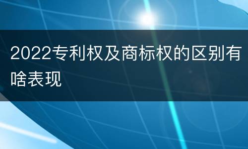 2022专利权及商标权的区别有啥表现