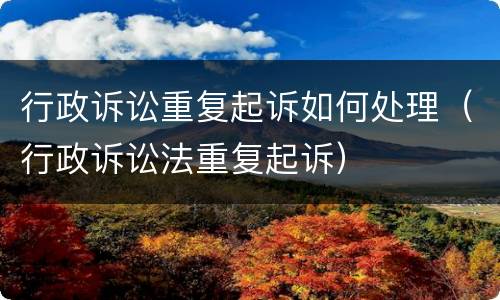 行政诉讼重复起诉如何处理（行政诉讼法重复起诉）