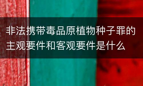 非法携带毒品原植物种子罪的主观要件和客观要件是什么