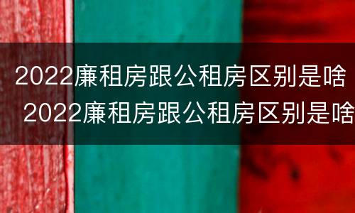 2022廉租房跟公租房区别是啥 2022廉租房跟公租房区别是啥呀
