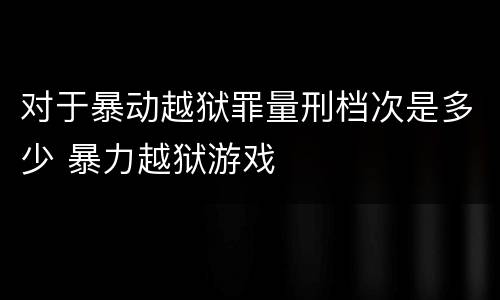 对于暴动越狱罪量刑档次是多少 暴力越狱游戏