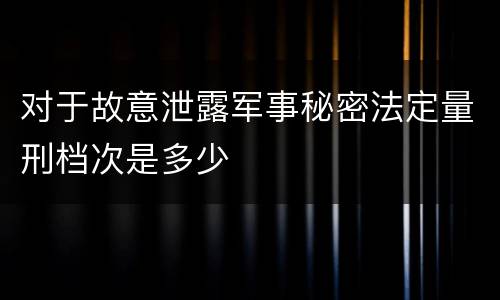 对于故意泄露军事秘密法定量刑档次是多少